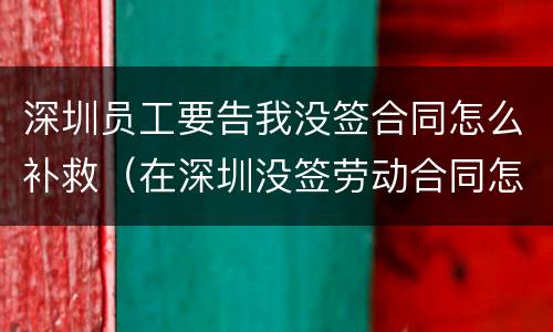 深圳员工要告我没签合同怎么补救（在深圳没签劳动合同怎么赔偿）