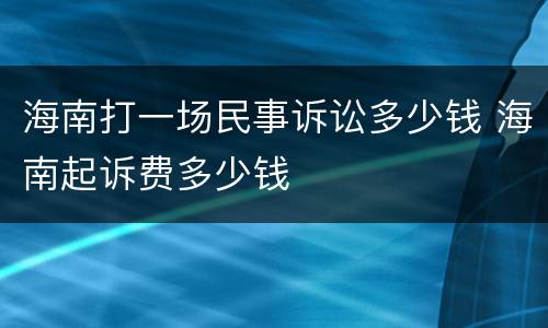海南打一场民事诉讼多少钱 海南起诉费多少钱