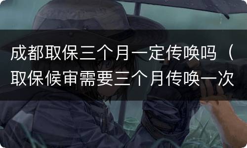 成都取保三个月一定传唤吗（取保候审需要三个月传唤一次吗）