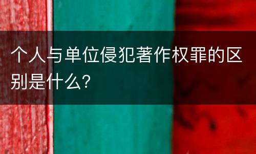 个人与单位侵犯著作权罪的区别是什么？