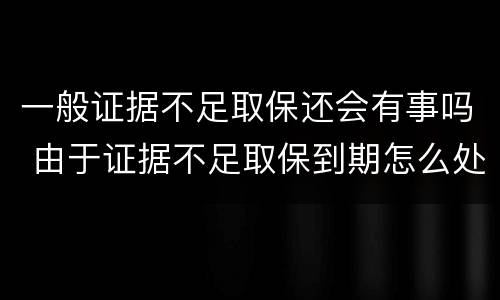 一般证据不足取保还会有事吗 由于证据不足取保到期怎么处理
