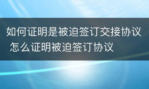 如何证明是被迫签订交接协议 怎么证明被迫签订协议
