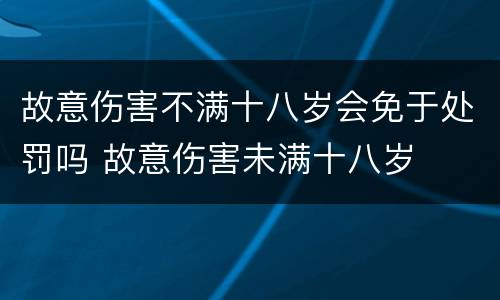 故意伤害不满十八岁会免于处罚吗 故意伤害未满十八岁