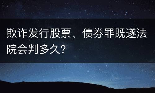 欺诈发行股票、债券罪既遂法院会判多久？