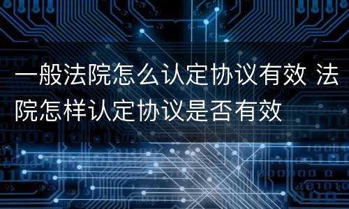 一般法院怎么认定协议有效 法院怎样认定协议是否有效