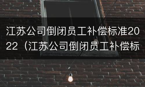 江苏公司倒闭员工补偿标准2022（江苏公司倒闭员工补偿标准2022年）