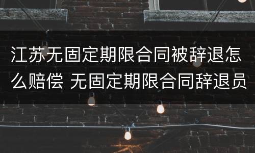 江苏无固定期限合同被辞退怎么赔偿 无固定期限合同辞退员工