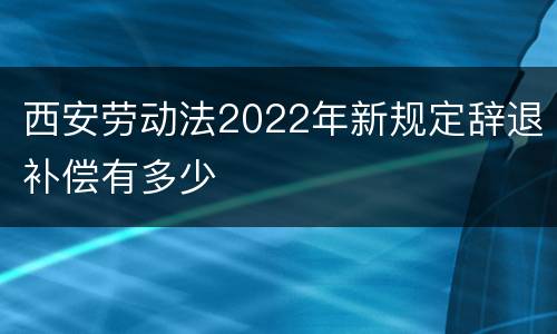 西安劳动法2022年新规定辞退补偿有多少