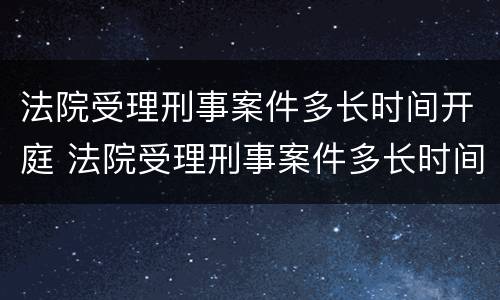 法院受理刑事案件多长时间开庭 法院受理刑事案件多长时间开庭审理