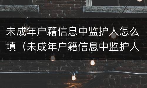 未成年户籍信息中监护人怎么填（未成年户籍信息中监护人怎么填）