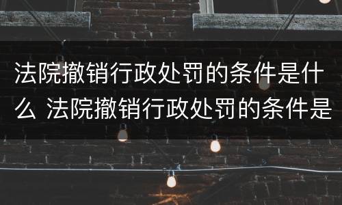 法院撤销行政处罚的条件是什么 法院撤销行政处罚的条件是什么意思