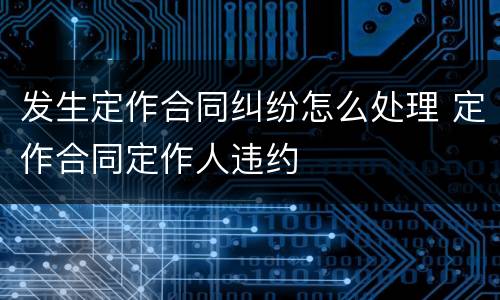 发生定作合同纠纷怎么处理 定作合同定作人违约