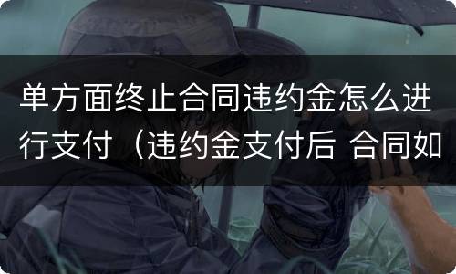 单方面终止合同违约金怎么进行支付（违约金支付后 合同如何作废）