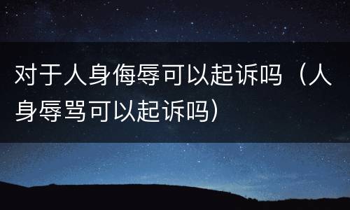 对于人身侮辱可以起诉吗（人身辱骂可以起诉吗）