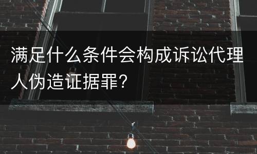 满足什么条件会构成诉讼代理人伪造证据罪?