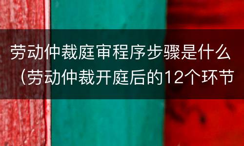 劳动仲裁庭审程序步骤是什么（劳动仲裁开庭后的12个环节）