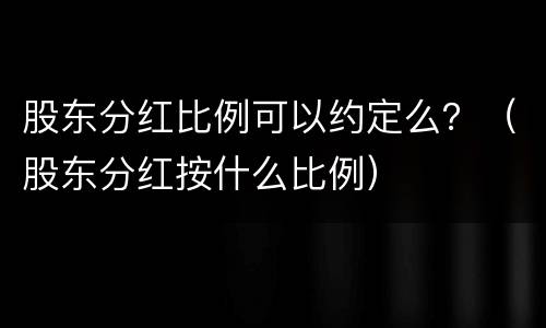 股东分红比例可以约定么？（股东分红按什么比例）