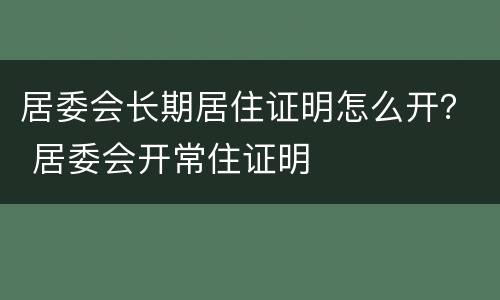 居委会长期居住证明怎么开？ 居委会开常住证明