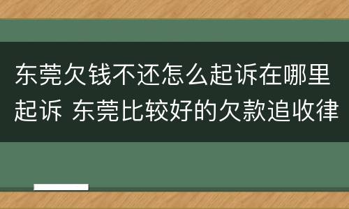 东莞欠钱不还怎么起诉在哪里起诉 东莞比较好的欠款追收律师联系电话