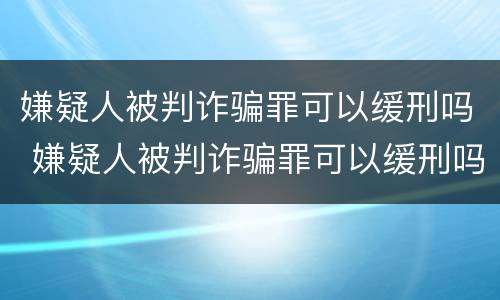 嫌疑人被判诈骗罪可以缓刑吗 嫌疑人被判诈骗罪可以缓刑吗知乎