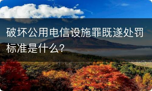 破坏公用电信设施罪既遂处罚标准是什么？