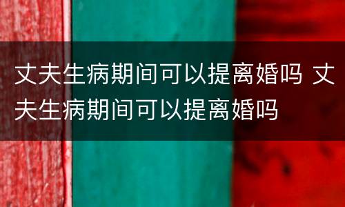丈夫生病期间可以提离婚吗 丈夫生病期间可以提离婚吗