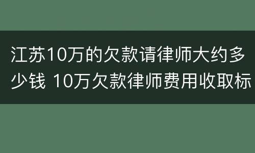 江苏10万的欠款请律师大约多少钱 10万欠款律师费用收取标准