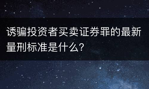 诱骗投资者买卖证券罪的最新量刑标准是什么？