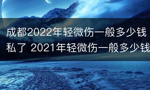 成都2022年轻微伤一般多少钱私了 2021年轻微伤一般多少钱私了