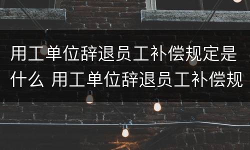 用工单位辞退员工补偿规定是什么 用工单位辞退员工补偿规定是什么意思