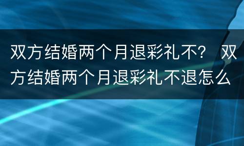 双方结婚两个月退彩礼不？ 双方结婚两个月退彩礼不退怎么办