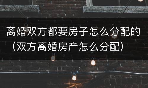 离婚双方都要房子怎么分配的（双方离婚房产怎么分配）
