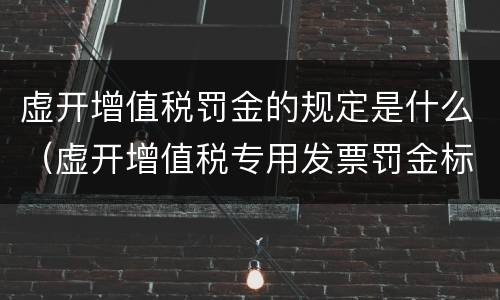 虚开增值税罚金的规定是什么（虚开增值税专用发票罚金标准）