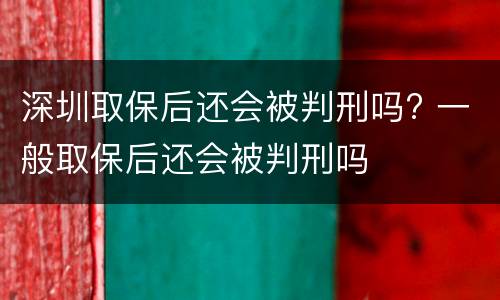 深圳取保后还会被判刑吗? 一般取保后还会被判刑吗