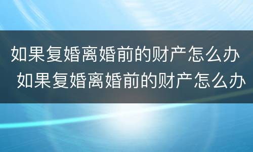 如果复婚离婚前的财产怎么办 如果复婚离婚前的财产怎么办理