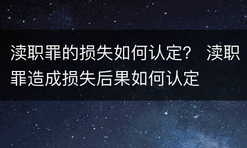 渎职罪的损失如何认定？ 渎职罪造成损失后果如何认定