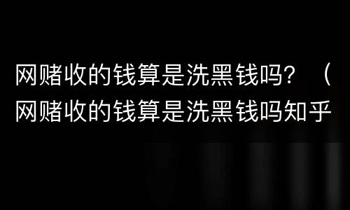 网赌收的钱算是洗黑钱吗？（网赌收的钱算是洗黑钱吗知乎）