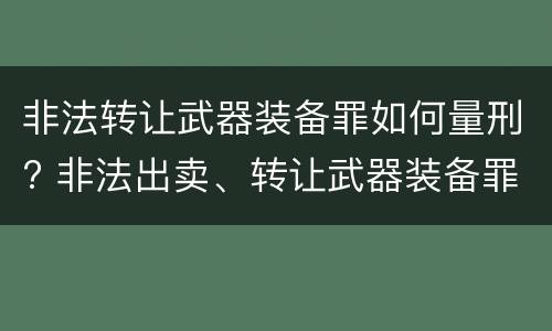 非法转让武器装备罪如何量刑? 非法出卖、转让武器装备罪