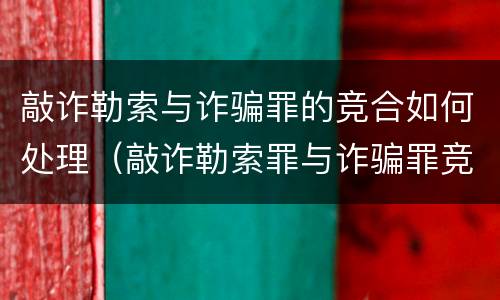 敲诈勒索与诈骗罪的竞合如何处理（敲诈勒索罪与诈骗罪竞合怎么处理）