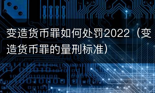 变造货币罪如何处罚2022（变造货币罪的量刑标准）