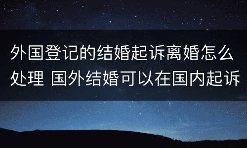 外国登记的结婚起诉离婚怎么处理 国外结婚可以在国内起诉离婚吗