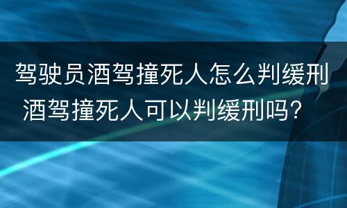 驾驶员酒驾撞死人怎么判缓刑 酒驾撞死人可以判缓刑吗?