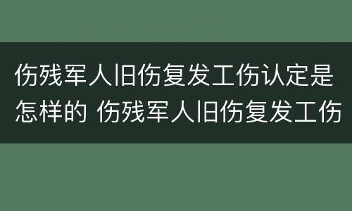 伤残军人旧伤复发工伤认定是怎样的 伤残军人旧伤复发工伤认定是怎样的