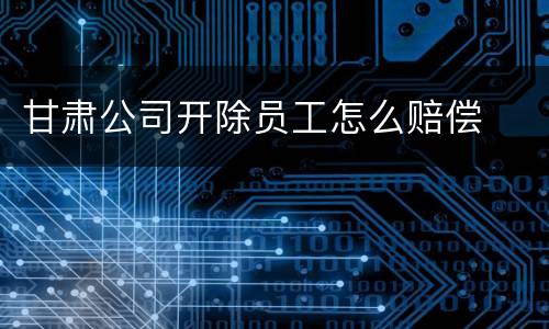 甘肃公司开除员工怎么赔偿