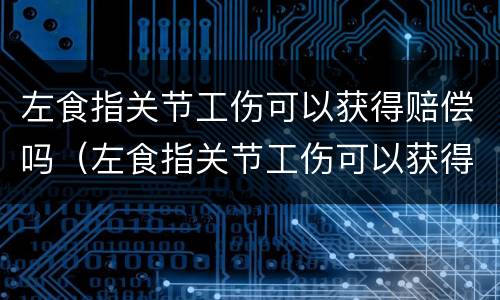 左食指关节工伤可以获得赔偿吗（左食指关节工伤可以获得赔偿吗多少钱）