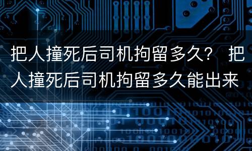 把人撞死后司机拘留多久？ 把人撞死后司机拘留多久能出来