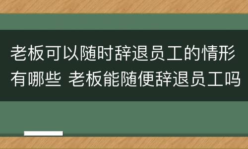 老板可以随时辞退员工的情形有哪些 老板能随便辞退员工吗