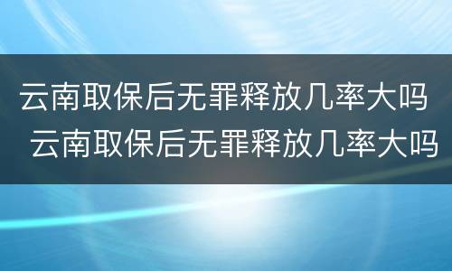 云南取保后无罪释放几率大吗 云南取保后无罪释放几率大吗