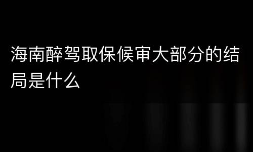 海南醉驾取保候审大部分的结局是什么