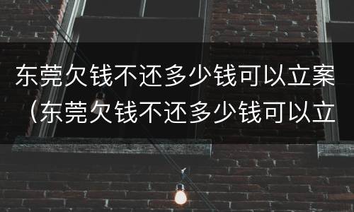 东莞欠钱不还多少钱可以立案（东莞欠钱不还多少钱可以立案起诉）
